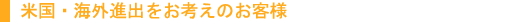米国・海外進出をお考えのおお客様